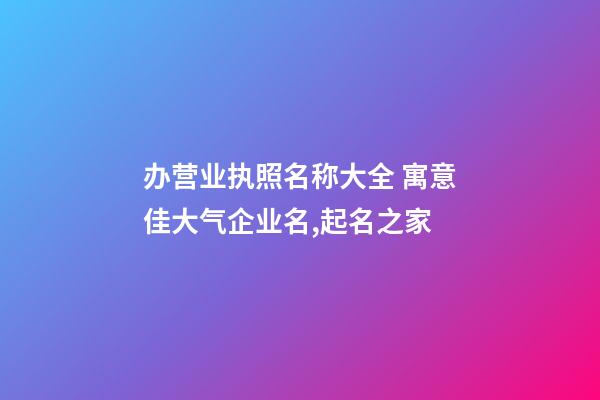 办营业执照名称大全 寓意佳大气企业名,起名之家-第1张-公司起名-玄机派